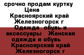 срочно продам куртку › Цена ­ 500 - Красноярский край, Железногорск г. Одежда, обувь и аксессуары » Женская одежда и обувь   . Красноярский край,Железногорск г.